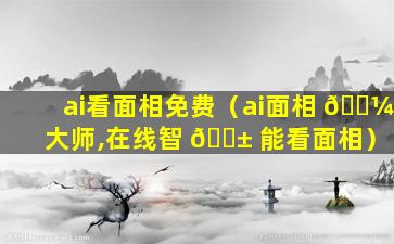 ai看面相免费（ai面相 🐼 大师,在线智 🐱 能看面相）